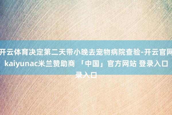 开云体育决定第二天带小晚去宠物病院查验-开云官网kaiyunac米兰赞助商 「中国」官方网站 登录入口