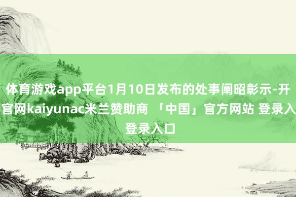 体育游戏app平台1月10日发布的处事阐昭彰示-开云官网kaiyunac米兰赞助商 「中国」官方网站 登录入口