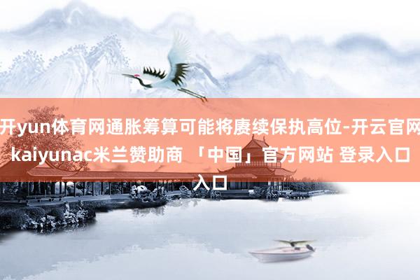 开yun体育网通胀筹算可能将赓续保执高位-开云官网kaiyunac米兰赞助商 「中国」官方网站 登录入口