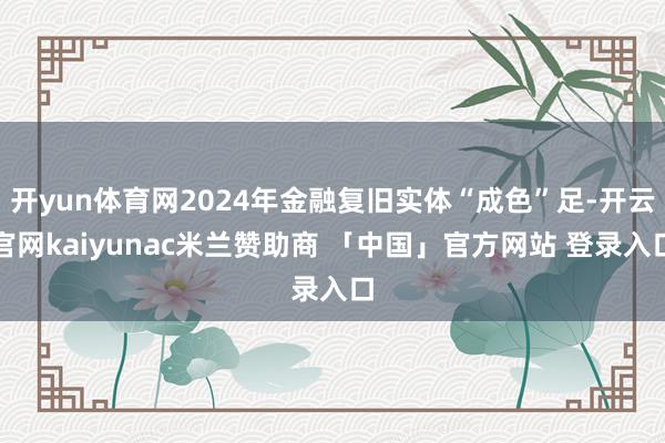开yun体育网2024年金融复旧实体“成色”足-开云官网kaiyunac米兰赞助商 「中国」官方网站 登录入口