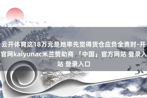 云开体育这18万元是她率先觉得货仓应负全责时-开云官网kaiyunac米兰赞助商 「中国」官方网站 登录入口