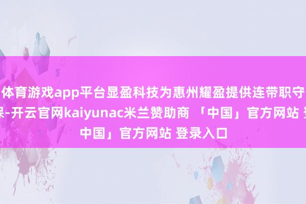 体育游戏app平台显盈科技为惠州耀盈提供连带职守保证担保-开云官网kaiyunac米兰赞助商 「中国」官方网站 登录入口