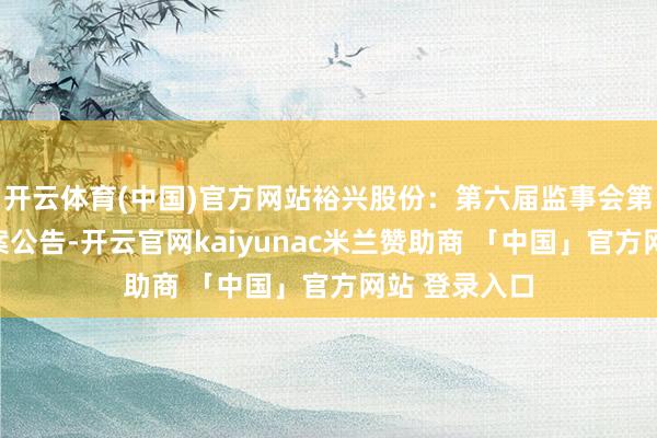 开云体育(中国)官方网站裕兴股份：第六届监事会第五次会议方案公告-开云官网kaiyunac米兰赞助商 「中国」官方网站 登录入口
