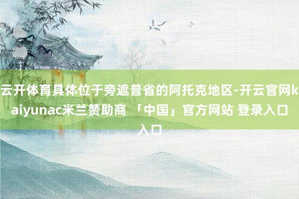 云开体育具体位于旁遮普省的阿托克地区-开云官网kaiyunac米兰赞助商 「中国」官方网站 登录入口