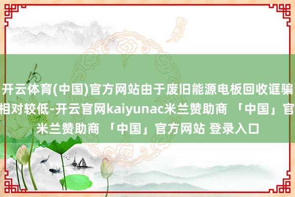 开云体育(中国)官方网站由于废旧能源电板回收诓骗行业的准初学槛相对较低-开云官网kaiyunac米兰赞助商 「中国」官方网站 登录入口