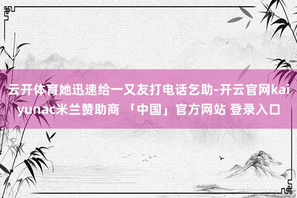云开体育她迅速给一又友打电话乞助-开云官网kaiyunac米兰赞助商 「中国」官方网站 登录入口