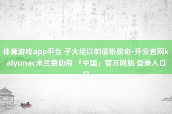 体育游戏app平台 子大经以御倭斩获功-开云官网kaiyunac米兰赞助商 「中国」官方网站 登录入口