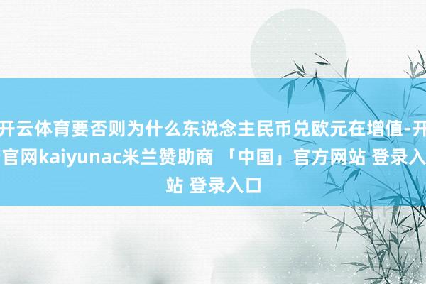 开云体育要否则为什么东说念主民币兑欧元在增值-开云官网kaiyunac米兰赞助商 「中国」官方网站 登录入口