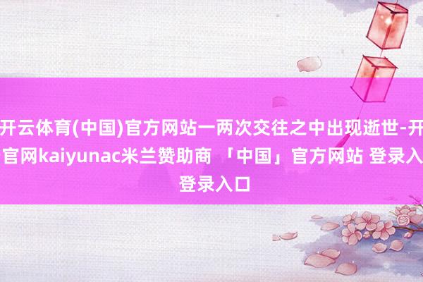 开云体育(中国)官方网站一两次交往之中出现逝世-开云官网kaiyunac米兰赞助商 「中国」官方网站 登录入口