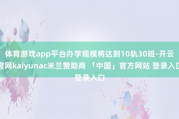 体育游戏app平台办学规模将达到10轨30班-开云官网kaiyunac米兰赞助商 「中国」官方网站 登录入口