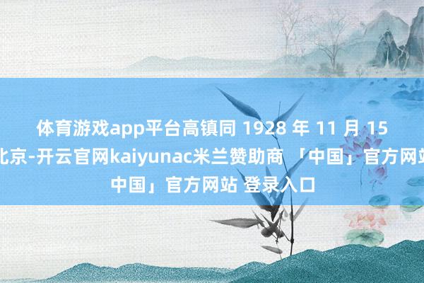 体育游戏app平台高镇同 1928 年 11 月 15 日诞生于北京-开云官网kaiyunac米兰赞助商 「中国」官方网站 登录入口