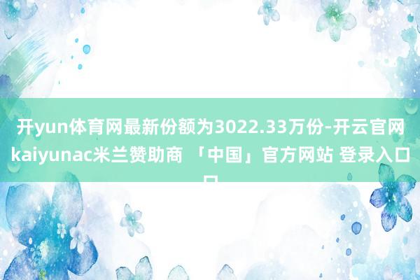 开yun体育网最新份额为3022.33万份-开云官网kaiyunac米兰赞助商 「中国」官方网站 登录入口