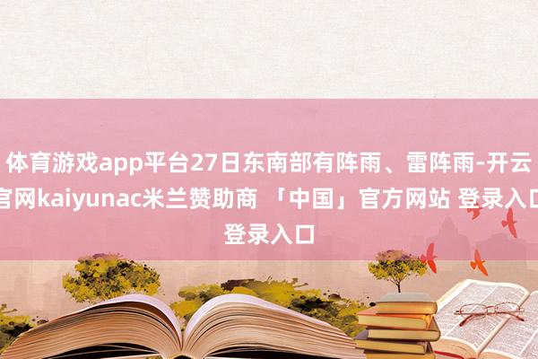 体育游戏app平台27日东南部有阵雨、雷阵雨-开云官网kaiyunac米兰赞助商 「中国」官方网站 登录入口