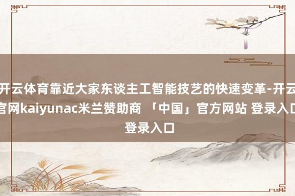 开云体育靠近大家东谈主工智能技艺的快速变革-开云官网kaiyunac米兰赞助商 「中国」官方网站 登录入口