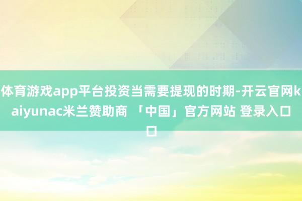 体育游戏app平台投资当需要提现的时期-开云官网kaiyunac米兰赞助商 「中国」官方网站 登录入口