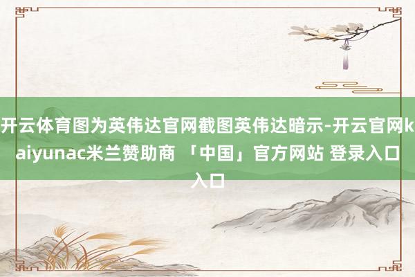 开云体育图为英伟达官网截图英伟达暗示-开云官网kaiyunac米兰赞助商 「中国」官方网站 登录入口