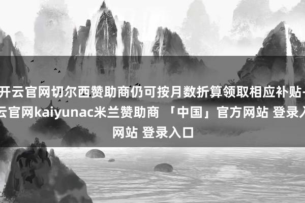 开云官网切尔西赞助商仍可按月数折算领取相应补贴-开云官网kaiyunac米兰赞助商 「中国」官方网站 登录入口