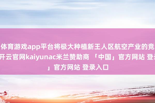 体育游戏app平台将极大种植新王人区航空产业的竞争力-开云官网kaiyunac米兰赞助商 「中国」官方网站 登录入口