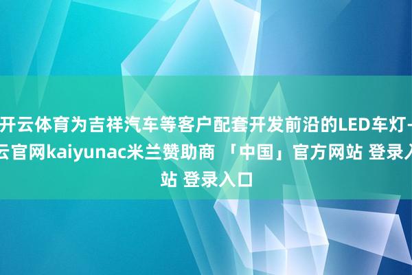 开云体育为吉祥汽车等客户配套开发前沿的LED车灯-开云官网kaiyunac米兰赞助商 「中国」官方网站 登录入口