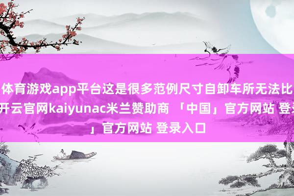 体育游戏app平台这是很多范例尺寸自卸车所无法比较的-开云官网kaiyunac米兰赞助商 「中国」官方网站 登录入口