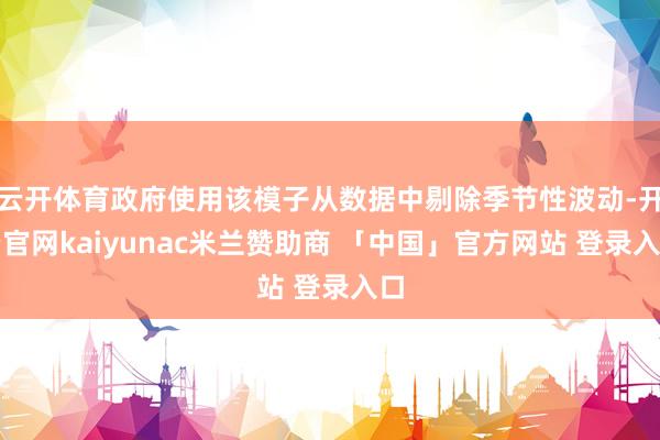 云开体育政府使用该模子从数据中剔除季节性波动-开云官网kaiyunac米兰赞助商 「中国」官方网站 登录入口