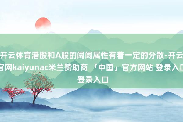 开云体育港股和A股的阛阓属性有着一定的分散-开云官网kaiyunac米兰赞助商 「中国」官方网站 登录入口