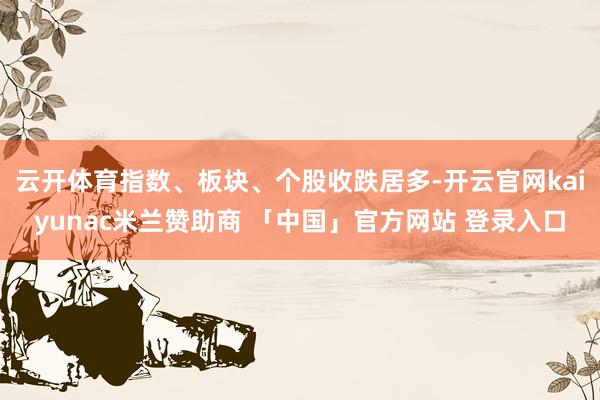 云开体育指数、板块、个股收跌居多-开云官网kaiyunac米兰赞助商 「中国」官方网站 登录入口