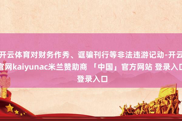 开云体育对财务作秀、诓骗刊行等非法违游记动-开云官网kaiyunac米兰赞助商 「中国」官方网站 登录入口
