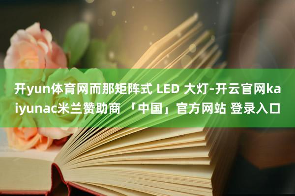 开yun体育网而那矩阵式 LED 大灯-开云官网kaiyunac米兰赞助商 「中国」官方网站 登录入口