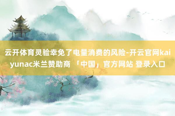 云开体育灵验幸免了电量消费的风险-开云官网kaiyunac米兰赞助商 「中国」官方网站 登录入口