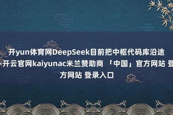 开yun体育网　　DeepSeek目前把中枢代码库沿途开源了-开云官网kaiyunac米兰赞助商 「中国」官方网站 登录入口