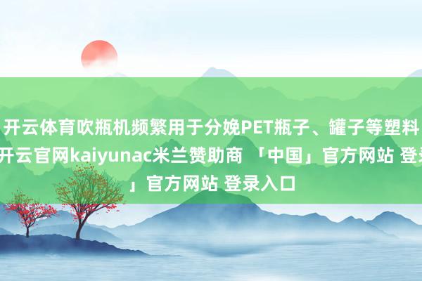 开云体育吹瓶机频繁用于分娩PET瓶子、罐子等塑料成品-开云官网kaiyunac米兰赞助商 「中国」官方网站 登录入口