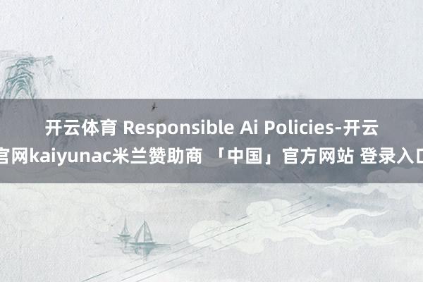 开云体育 Responsible Ai Policies-开云官网kaiyunac米兰赞助商 「中国」官方网站 登录入口