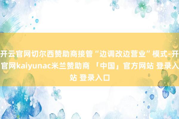 开云官网切尔西赞助商接管“边调改边营业”模式-开云官网kaiyunac米兰赞助商 「中国」官方网站 登录入口