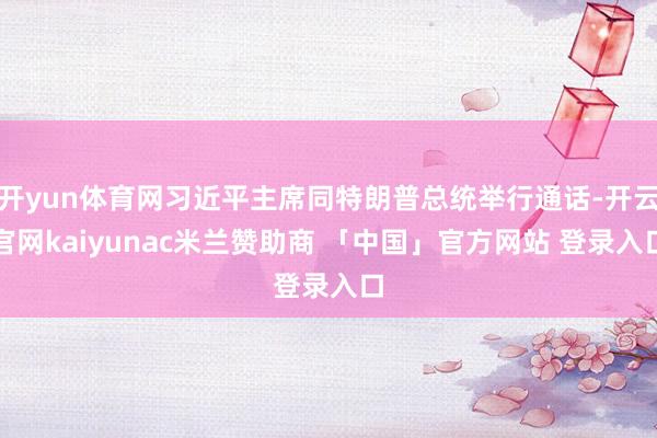 开yun体育网习近平主席同特朗普总统举行通话-开云官网kaiyunac米兰赞助商 「中国」官方网站 登录入口