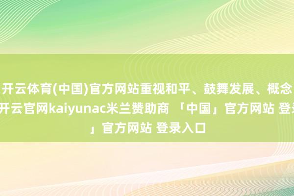 开云体育(中国)官方网站重视和平、鼓舞发展、概念配合-开云官网kaiyunac米兰赞助商 「中国」官方网站 登录入口