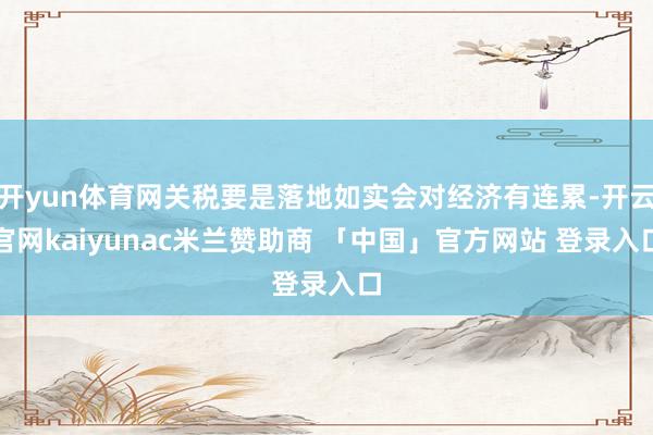 开yun体育网关税要是落地如实会对经济有连累-开云官网kaiyunac米兰赞助商 「中国」官方网站 登录入口