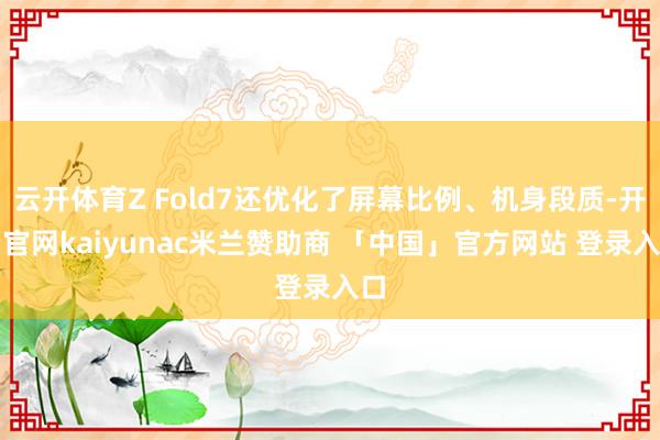 云开体育Z Fold7还优化了屏幕比例、机身段质-开云官网kaiyunac米兰赞助商 「中国」官方网站 登录入口