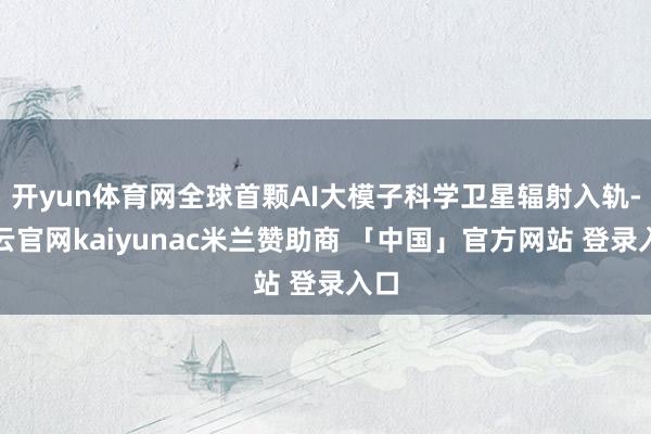 开yun体育网全球首颗AI大模子科学卫星辐射入轨-开云官网kaiyunac米兰赞助商 「中国」官方网站 登录入口