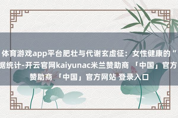 体育游戏app平台肥壮与代谢玄虚征：女性健康的“千里默威迫”据统计-开云官网kaiyunac米兰赞助商 「中国」官方网站 登录入口