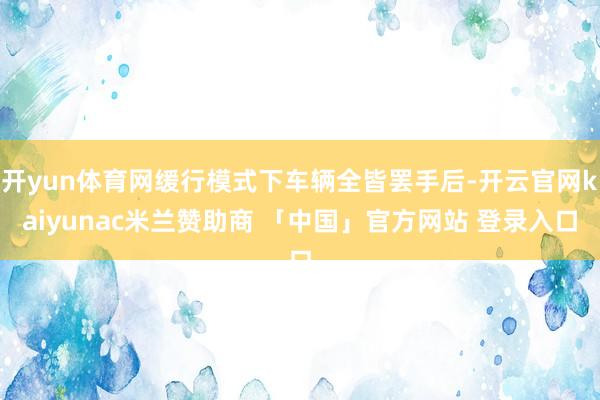 开yun体育网缓行模式下车辆全皆罢手后-开云官网kaiyunac米兰赞助商 「中国」官方网站 登录入口