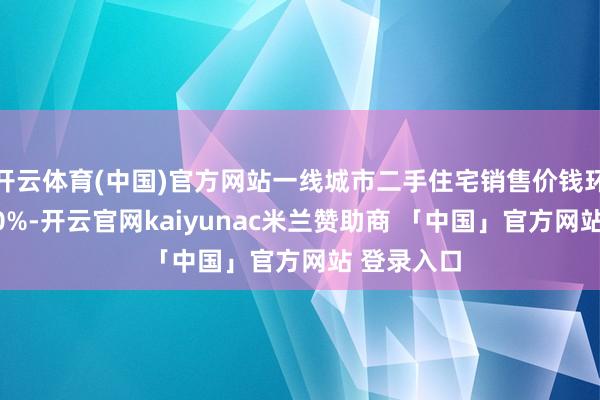 开云体育(中国)官方网站一线城市二手住宅销售价钱环比下跌1.0%-开云官网kaiyunac米兰赞助商 「中国」官方网站 登录入口