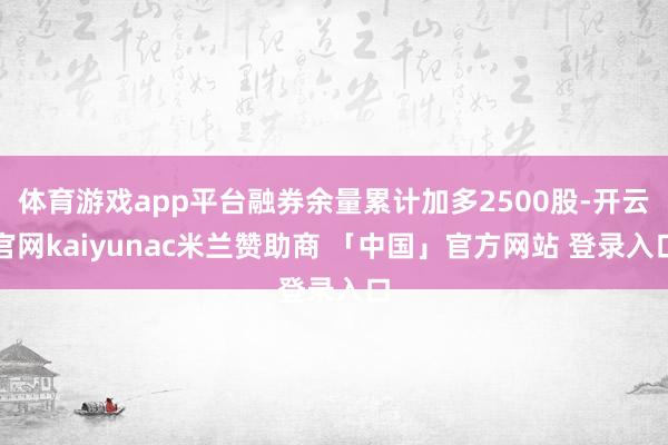 体育游戏app平台融券余量累计加多2500股-开云官网kaiyunac米兰赞助商 「中国」官方网站 登录入口