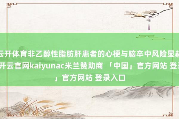 云开体育非乙醇性脂肪肝患者的心梗与脑卒中风险显赫增多-开云官网kaiyunac米兰赞助商 「中国」官方网站 登录入口