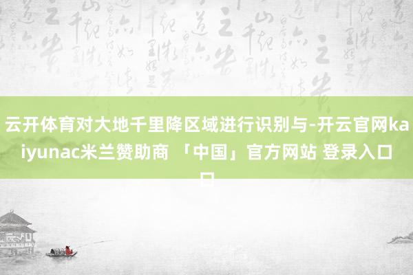 云开体育对大地千里降区域进行识别与-开云官网kaiyunac米兰赞助商 「中国」官方网站 登录入口