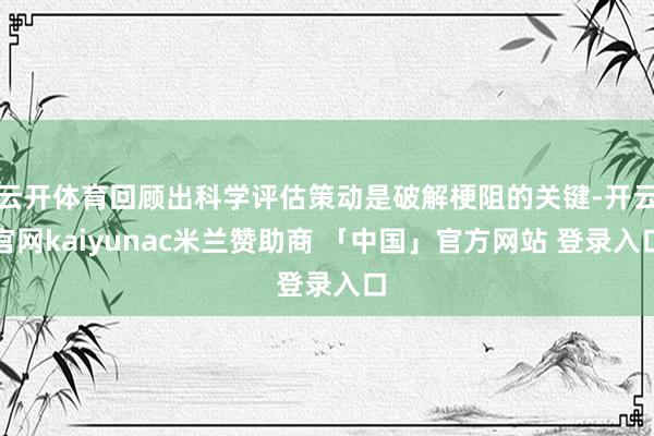 云开体育回顾出科学评估策动是破解梗阻的关键-开云官网kaiyunac米兰赞助商 「中国」官方网站 登录入口