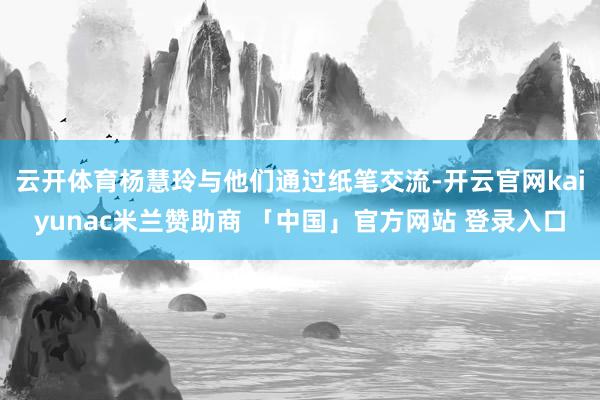 云开体育杨慧玲与他们通过纸笔交流-开云官网kaiyunac米兰赞助商 「中国」官方网站 登录入口