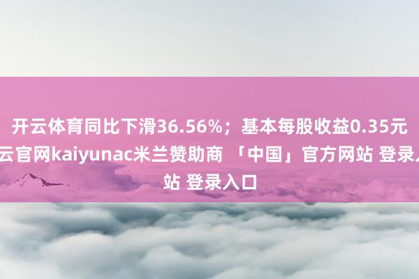 开云体育同比下滑36.56%；基本每股收益0.35元-开云官网kaiyunac米兰赞助商 「中国」官方网站 登录入口