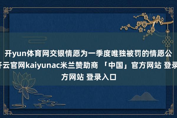 开yun体育网　　交银情愿为一季度唯独被罚的情愿公司-开云官网kaiyunac米兰赞助商 「中国」官方网站 登录入口