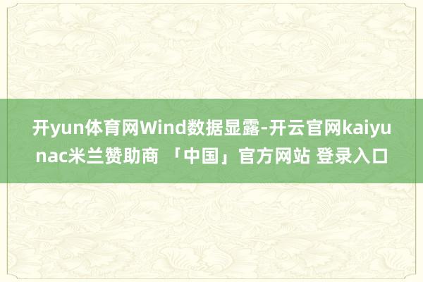 开yun体育网　　Wind数据显露-开云官网kaiyunac米兰赞助商 「中国」官方网站 登录入口